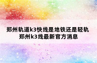 郑州轨道k3快线是地铁还是轻轨 郑州k3线最新官方消息